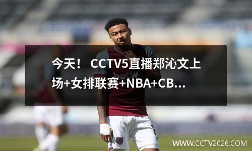 今天！ CCTV5直播郑沁文上场+女排联赛+NBA+CBA，5+转会中超+英超