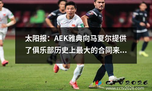 太阳报：AEK雅典向马夏尔提供了俱乐部历史上最大的合同来招募他