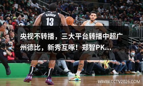 央视不转播，三大平台转播中超广州德比，新秀互啄！郑智PK李玮锋