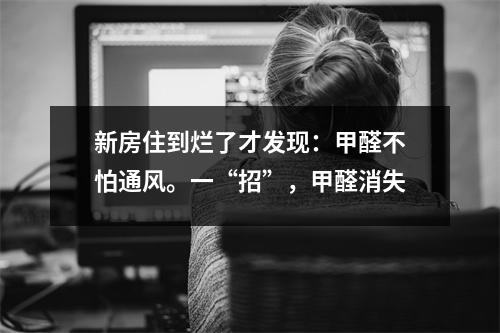 新房住到烂了才发现：甲醛不怕通风。一“招”，甲醛消失
