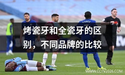 烤瓷牙和全瓷牙的区别，不同品牌的比较