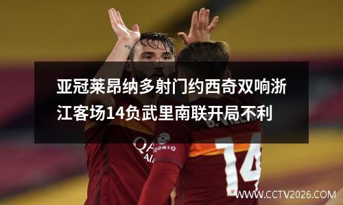 亚冠莱昂纳多射门约西奇双响浙江客场14负武里南联开局不利