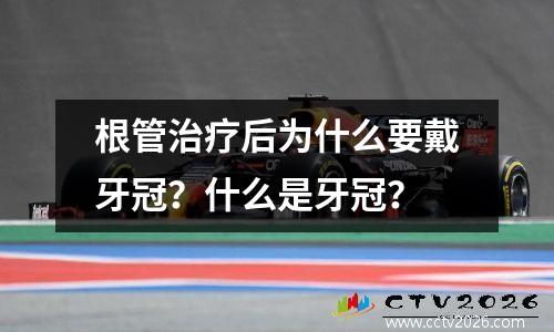 根管治疗后为什么要戴牙冠？什么是牙冠？