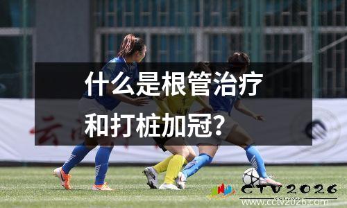 什么是根管治疗和打桩加冠？