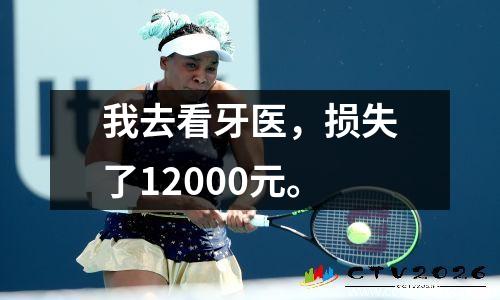 我去看牙医，损失了12000元。