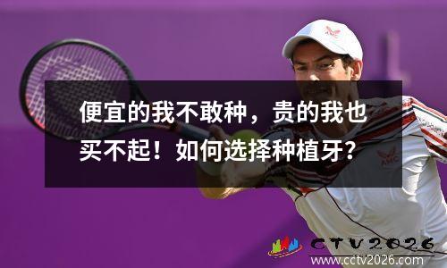 便宜的我不敢种，贵的我也买不起！如何选择种植牙？