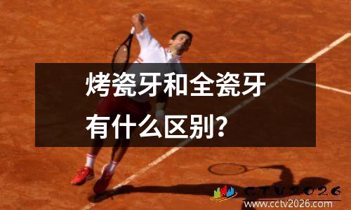 烤瓷牙和全瓷牙有什么区别？
