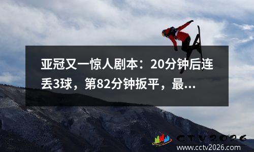 亚冠又一惊人剧本：20分钟后连丢3球，第82分钟扳平，最终53分晋级