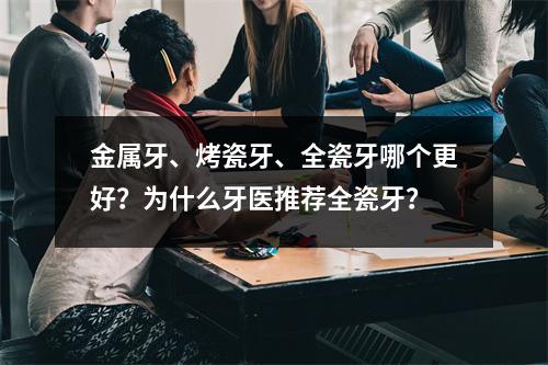 金属牙、烤瓷牙、全瓷牙哪个更好？为什么牙医推荐全瓷牙？