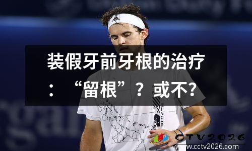 装假牙前牙根的治疗：“留根”？或不？