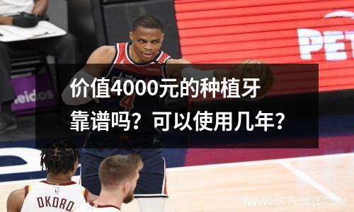 价值4000元的种植牙靠谱吗？可以使用几年？