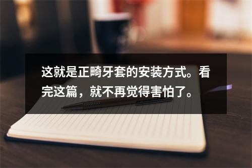 这就是正畸牙套的安装方式。看完这篇，就不再觉得害怕了。