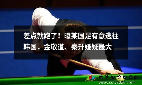 差点就跑了！曝某国足有意逃往韩国，金敬道、秦升嫌疑最大