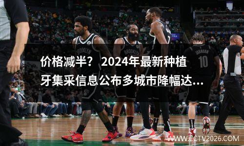 价格减半？ 2024年最新种植牙集采信息公布多城市降幅达55%