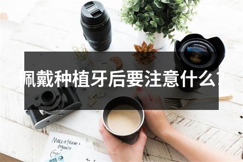 佩戴种植牙后要注意什么？