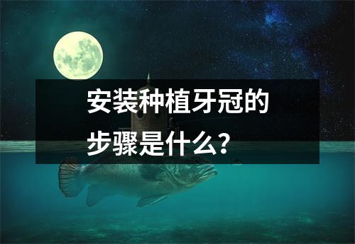 安装种植牙冠的步骤是什么？