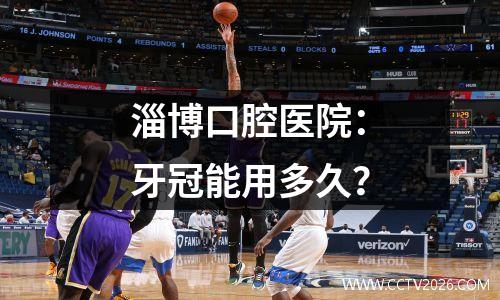 淄博口腔医院：牙冠能用多久？