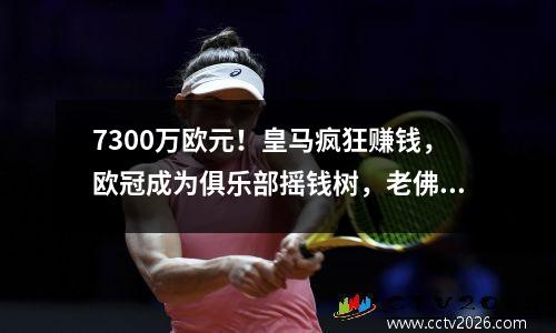 7300万欧元！皇马疯狂赚钱，欧冠成为俱乐部摇钱树，老佛爷笑逐颜开