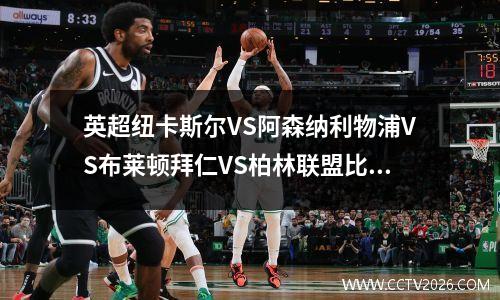 英超纽卡斯尔VS阿森纳利物浦VS布莱顿拜仁VS柏林联盟比分预测