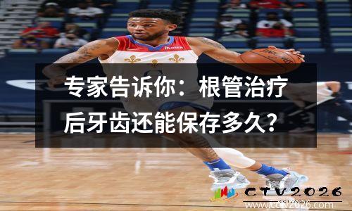 专家告诉你：根管治疗后牙齿还能保存多久？