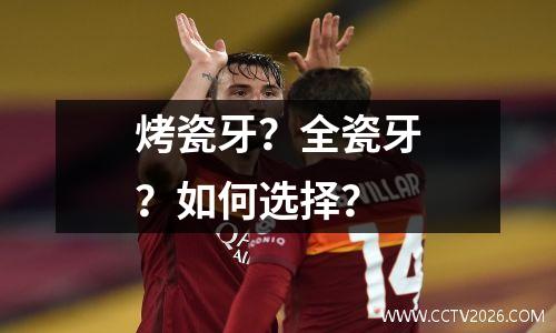 烤瓷牙？全瓷牙？如何选择？