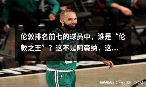 伦敦排名前七的球员中，谁是“伦敦之王”？这不是阿森纳，这是蜜蜂队