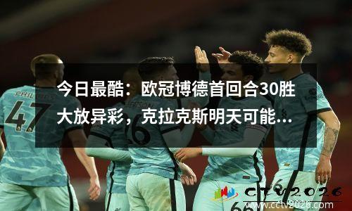 今日最酷：欧冠博德首回合30胜大放异彩，克拉克斯明天可能会感到沮丧
