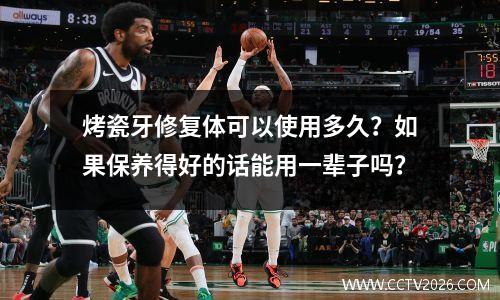 烤瓷牙修复体可以使用多久？如果保养得好的话能用一辈子吗？