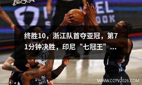 终胜10，浙江队首夺亚冠，第71分钟决胜，印尼“七冠王”再次倒下