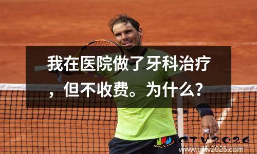 我在医院做了牙科治疗，但不收费。为什么？