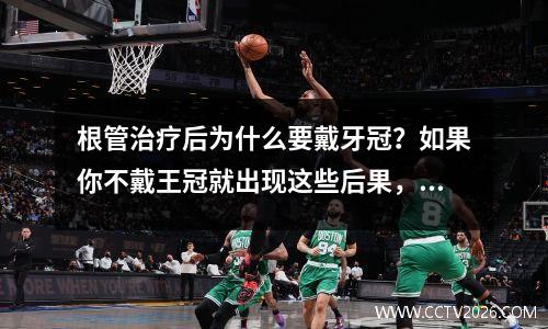 根管治疗后为什么要戴牙冠？如果你不戴王冠就出现这些后果，别怪我没有警告你。