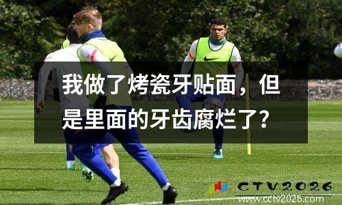 我做了烤瓷牙贴面，但是里面的牙齿腐烂了？