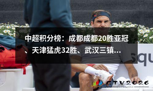 中超积分榜：成都成都20胜亚冠、天津猛虎32胜、武汉三镇10胜