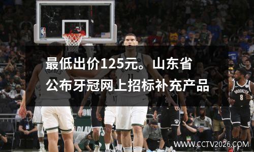 最低出价125元。山东省公布牙冠网上招标补充产品