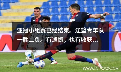 亚冠小组赛已经结束。辽篮青年队一胜二负。有遗憾，也有收获。