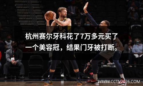 杭州赛尔牙科花了7万多元买了一个美容冠，结果门牙被打断。