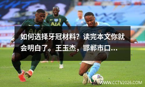如何选择牙冠材料？读完本文你就会明白了。王玉杰，邯郸市口腔医院口腔修复二年级医师