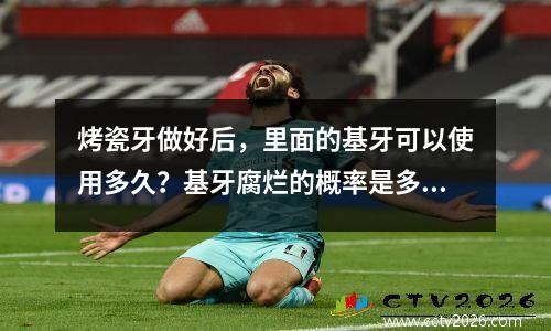 烤瓷牙做好后，里面的基牙可以使用多久？基牙腐烂的概率是多少？