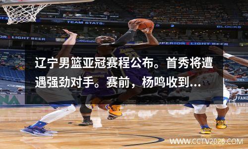 辽宁男篮亚冠赛程公布。首秀将遭遇强劲对手。赛前，杨鸣收到了三个好消息！