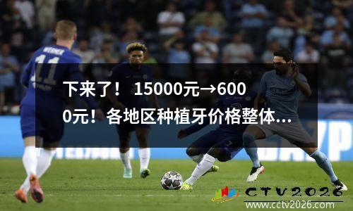 下来了！ 15000元→6000元！各地区种植牙价格整体下降