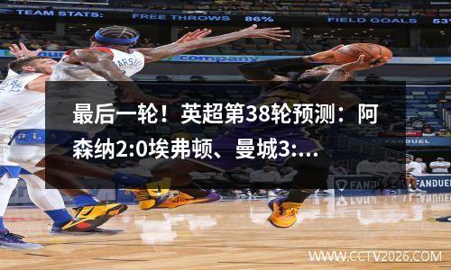 最后一轮！英超第38轮预测：阿森纳2:0埃弗顿、曼城3:0西汉姆联