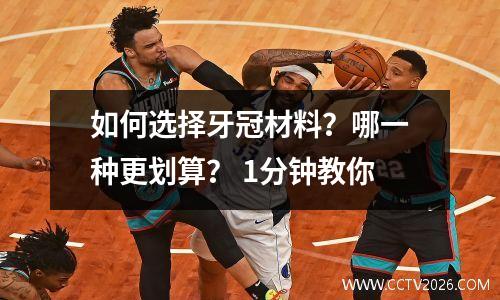 如何选择牙冠材料？哪一种更划算？ 1分钟教你
