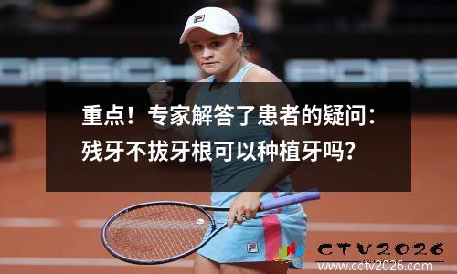 重点！专家解答了患者的疑问：残牙不拔牙根可以种植牙吗？