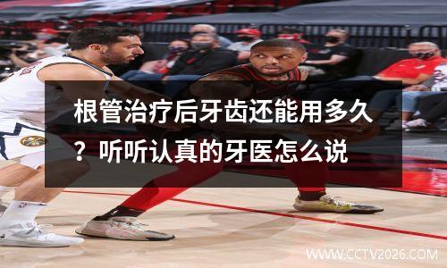 根管治疗后牙齿还能用多久？听听认真的牙医怎么说