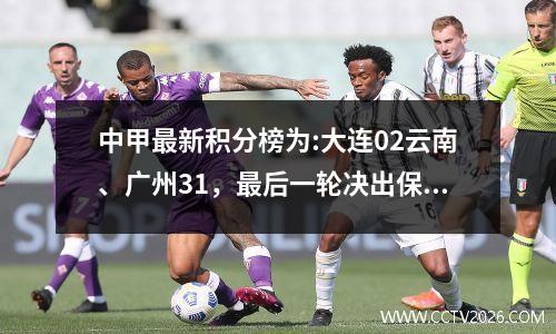 中甲最新积分榜为:大连02云南、广州31，最后一轮决出保级和中超球队