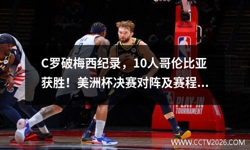 C罗破梅西纪录，10人哥伦比亚获胜！美洲杯决赛对阵及赛程公布