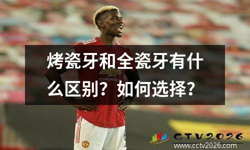 烤瓷牙和全瓷牙有什么区别？如何选择？