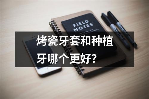 烤瓷牙套和种植牙哪个更好？