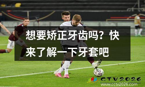 想要矫正牙齿吗？快来了解一下牙套吧