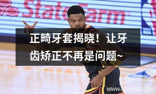 正畸牙套揭晓！让牙齿矫正不再是问题~